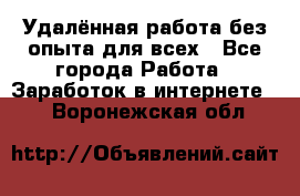 Удалённая работа без опыта для всех - Все города Работа » Заработок в интернете   . Воронежская обл.